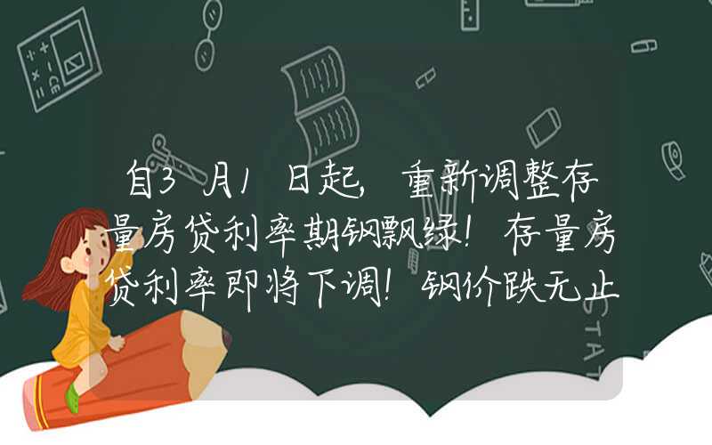 自3月1日起,重新调整存量房贷利率期钢飘绿！存量房贷利率即将下调！钢价跌无止境？