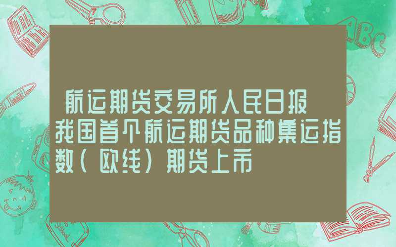 航运期货交易所人民日报｜我国首个航运期货品种集运指数（欧线）期货上市