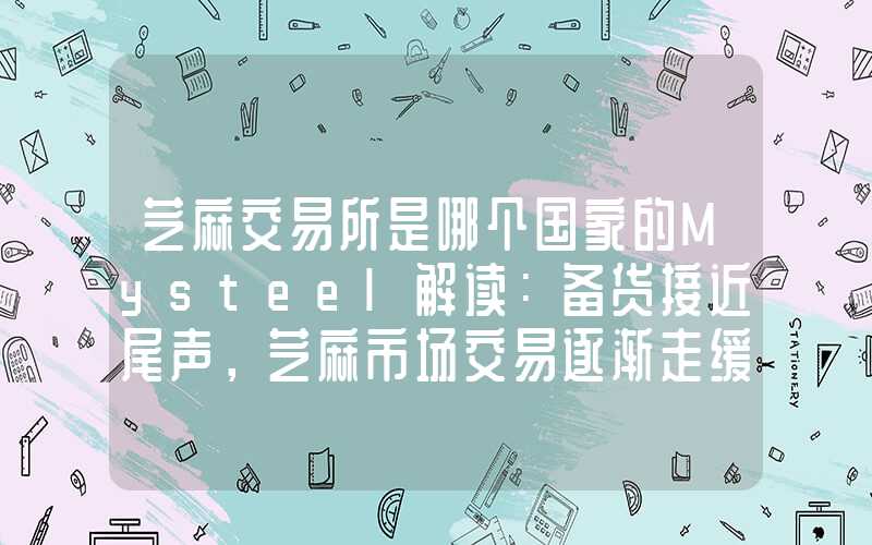 芝麻交易所是哪个国家的Mysteel解读：备货接近尾声，芝麻市场交易逐渐走缓