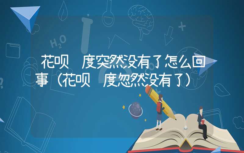 花呗额度突然没有了怎么回事（花呗额度忽然没有了）