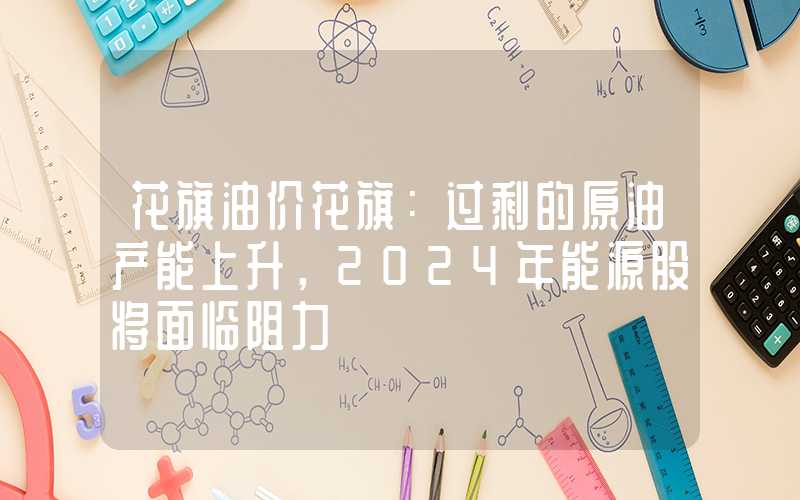 花旗油价花旗：过剩的原油产能上升，2024年能源股将面临阻力