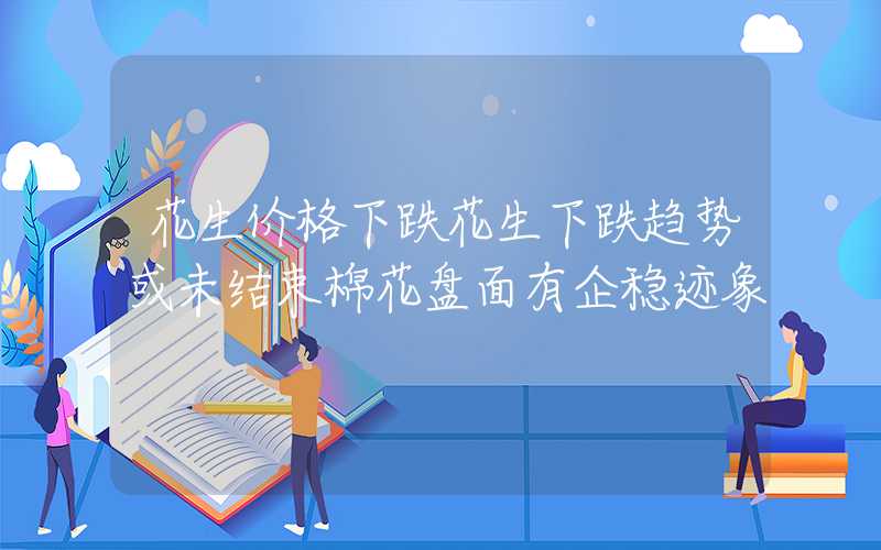 花生价格下跌花生下跌趋势或未结束棉花盘面有企稳迹象