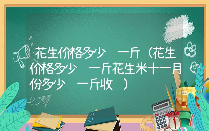 花生价格多少钱一斤（花生价格多少钱一斤花生米十一月份多少钱一斤收购）