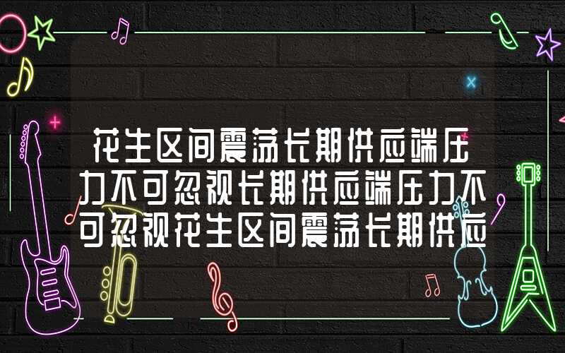 花生区间震荡长期供应端压力不可忽视长期供应端压力不可忽视花生区间震荡长期供应端压力不可忽视