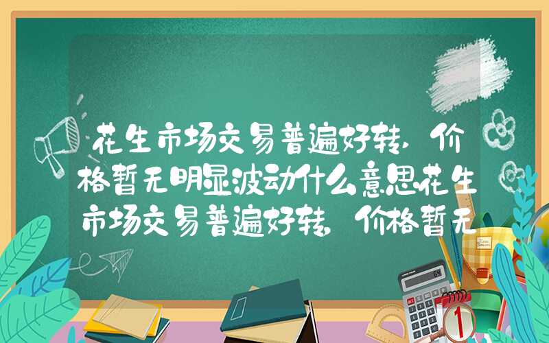 花生市场交易普遍好转,价格暂无明显波动什么意思花生市场交易普遍好转，价格暂无明显波动