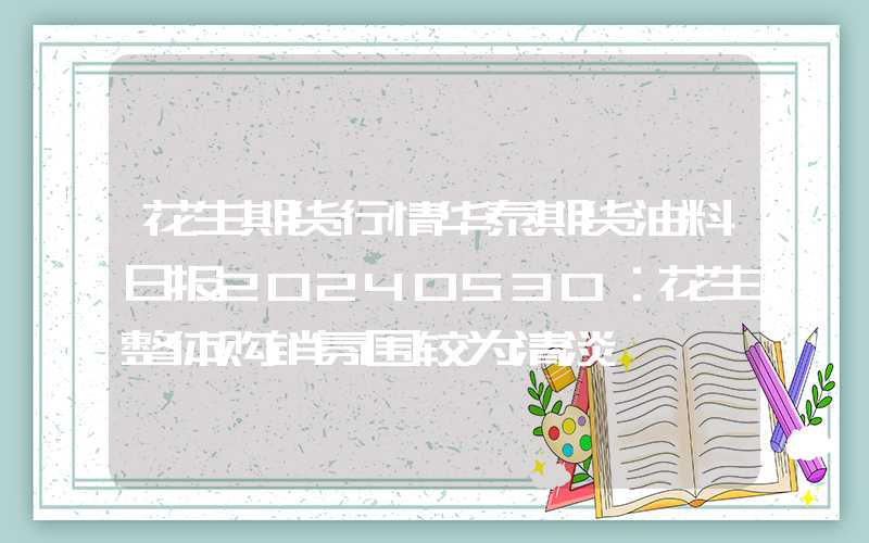 花生期货行情华泰期货油料日报20240530：花生整体购销氛围较为清淡