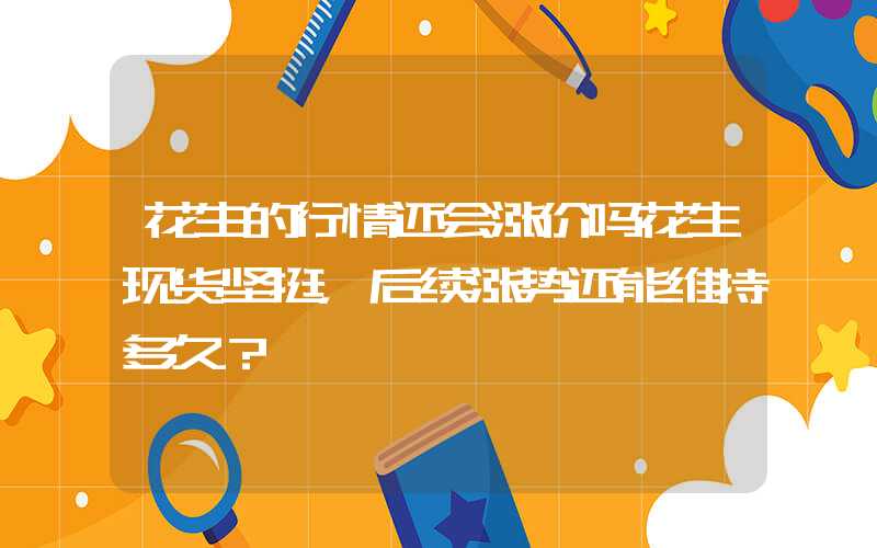 花生的行情还会涨价吗花生现货坚挺，后续涨势还能维持多久？