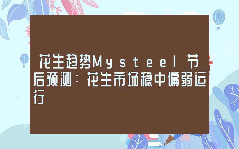 花生趋势Mysteel节后预测：花生市场稳中偏弱运行