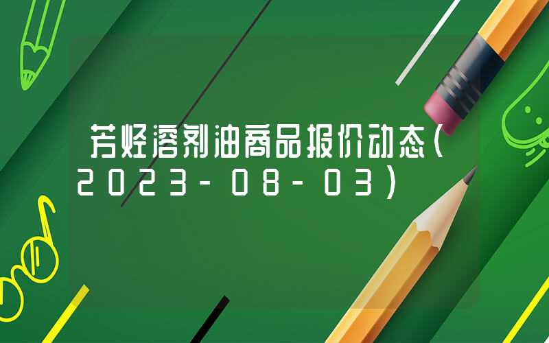 芳烃溶剂油商品报价动态（2023-08-03）