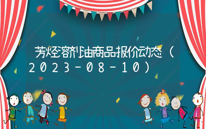 芳烃溶剂油商品报价动态（2023-08-10）