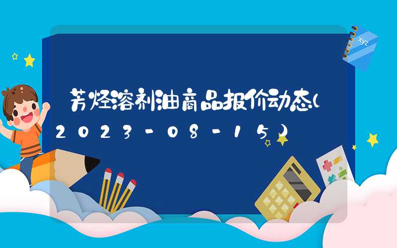 芳烃溶剂油商品报价动态（2023-08-15）