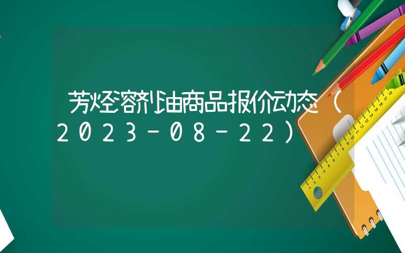 芳烃溶剂油商品报价动态（2023-08-22）