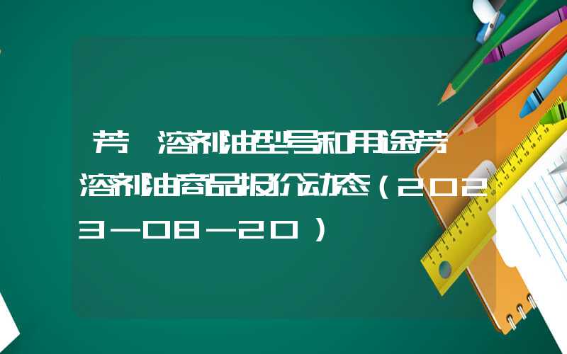 芳烃溶剂油型号和用途芳烃溶剂油商品报价动态（2023-08-20）