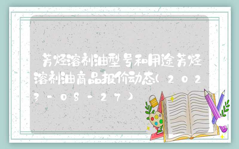 芳烃溶剂油型号和用途芳烃溶剂油商品报价动态（2023-08-27）