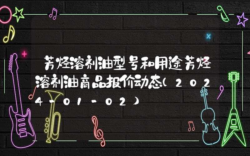 芳烃溶剂油型号和用途芳烃溶剂油商品报价动态（2024-01-02）