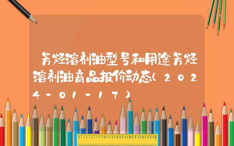 芳烃溶剂油型号和用途芳烃溶剂油商品报价动态（2024-01-17）