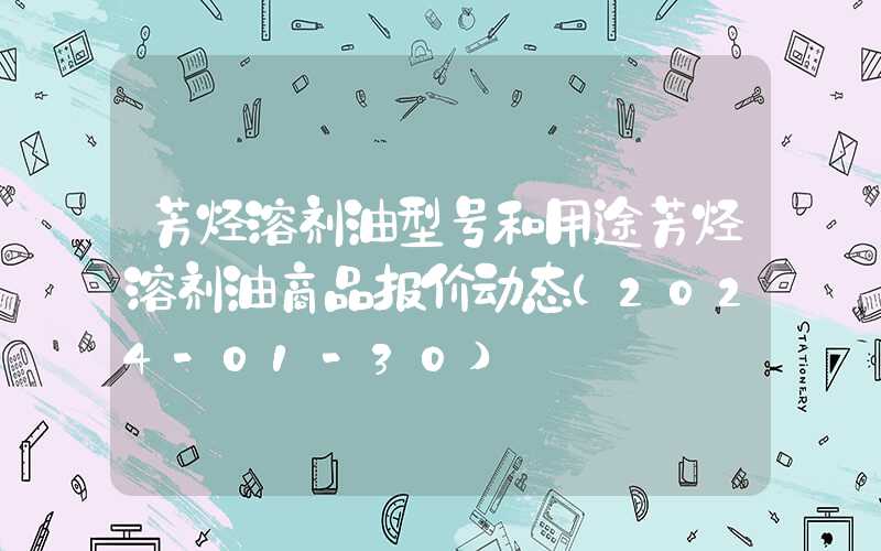 芳烃溶剂油型号和用途芳烃溶剂油商品报价动态（2024-01-30）