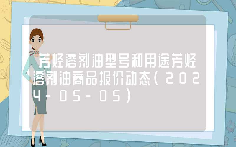 芳烃溶剂油型号和用途芳烃溶剂油商品报价动态（2024-05-05）