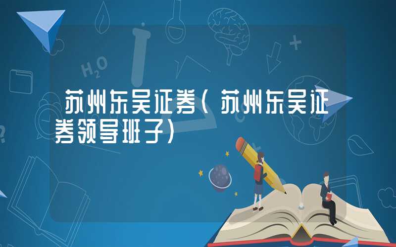 苏州东吴证券（苏州东吴证券领导班子）