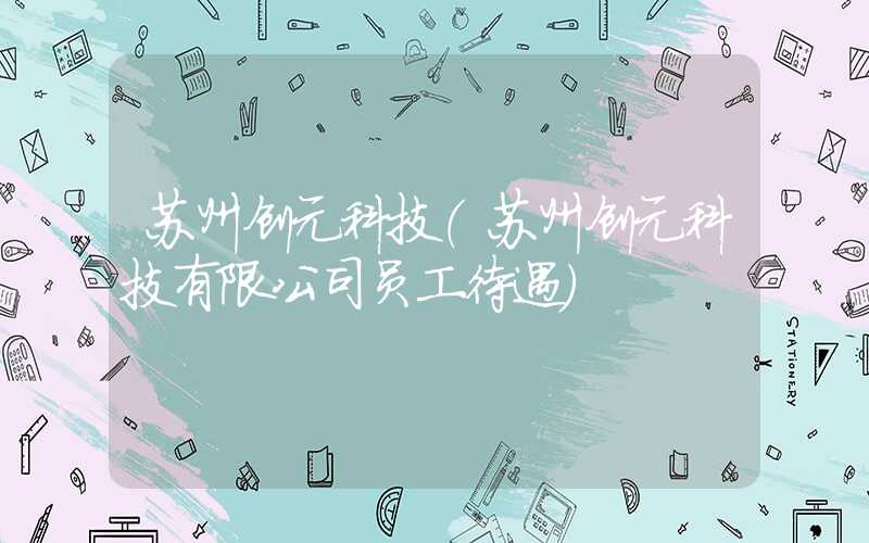 苏州创元科技（苏州创元科技有限公司员工待遇）