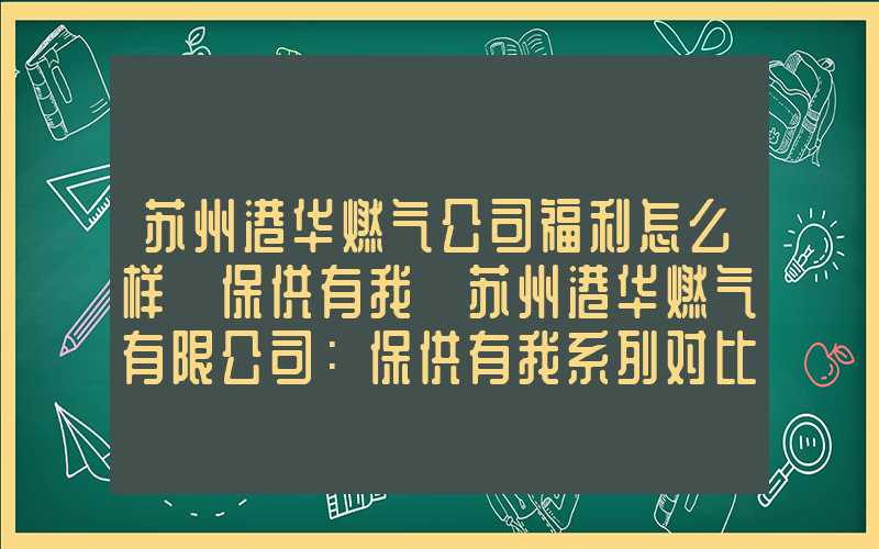 苏州港华燃气公司福利怎么样「保供有我」苏州港华燃气有限公司：保供有我系列对比海报