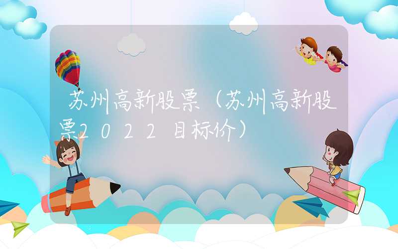 苏州高新股票（苏州高新股票2022目标价）