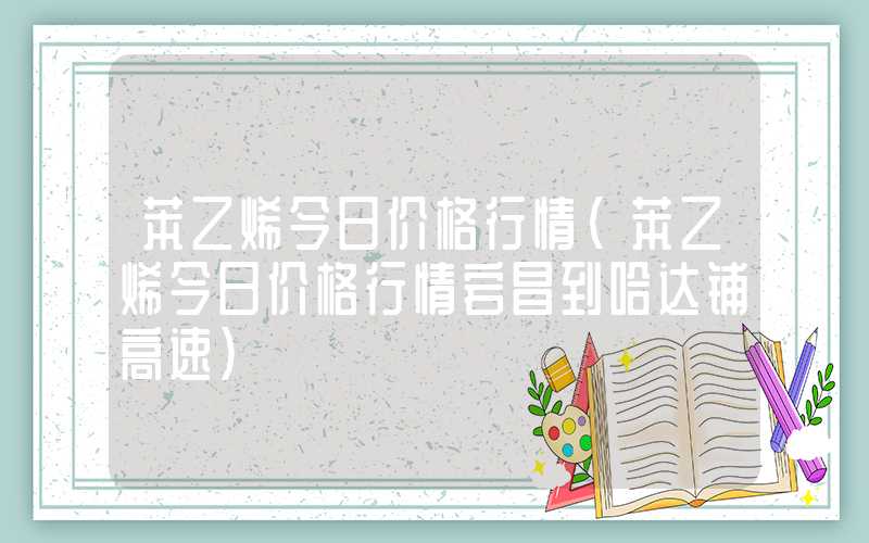 苯乙烯今日价格行情（苯乙烯今日价格行情宕昌到哈达铺高速）