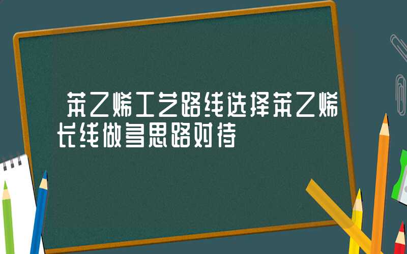 苯乙烯工艺路线选择苯乙烯长线做多思路对待