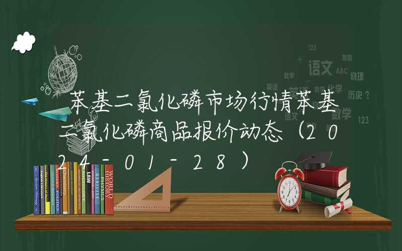 苯基二氯化磷市场行情苯基二氯化磷商品报价动态（2024-01-28）