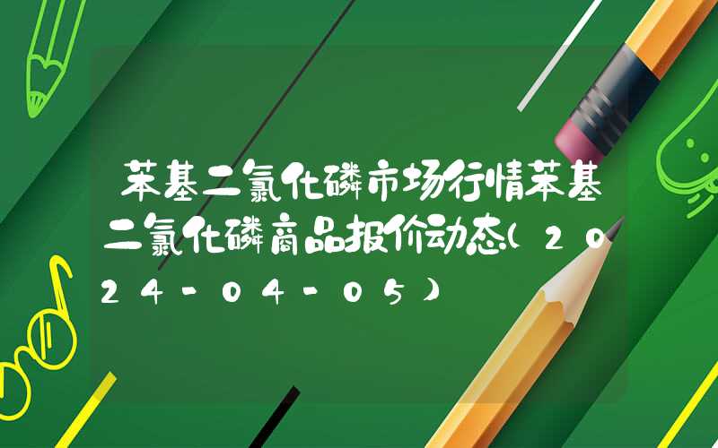 苯基二氯化磷市场行情苯基二氯化磷商品报价动态（2024-04-05）