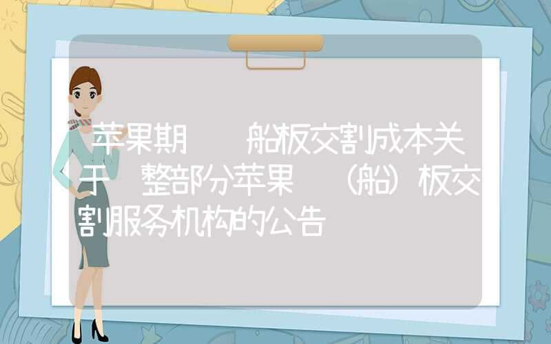 苹果期货车船板交割成本关于调整部分苹果车（船）板交割服务机构的公告