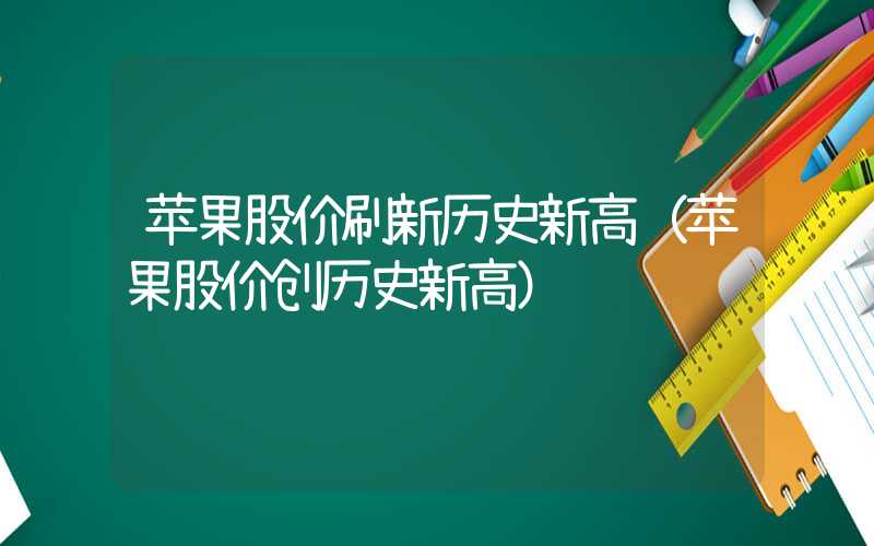 苹果股价刷新历史新高（苹果股价创历史新高）