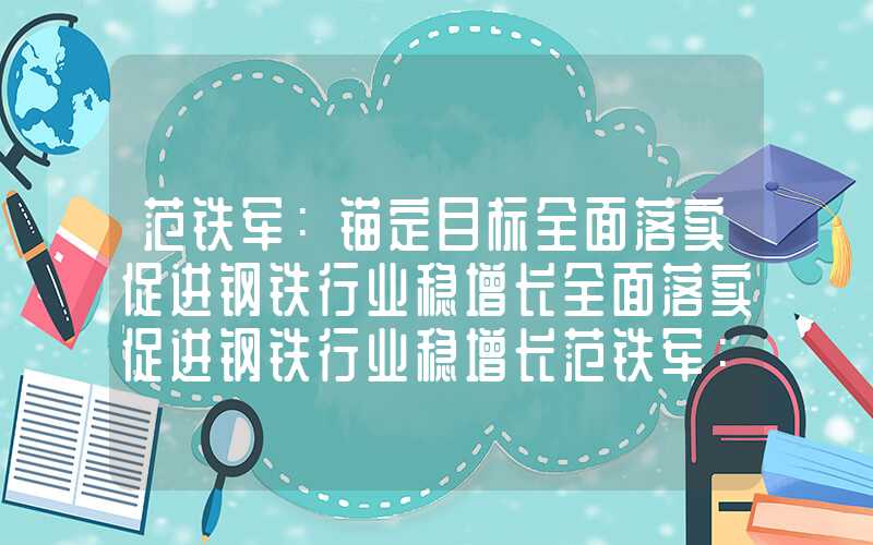 范铁军：锚定目标全面落实促进钢铁行业稳增长全面落实促进钢铁行业稳增长范铁军：锚定目标全面落实促进钢铁行业稳增长