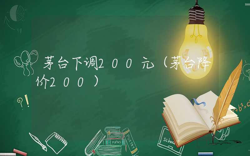 茅台下调200元（茅台降价200）