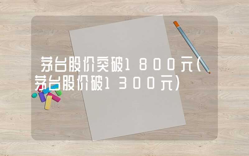 茅台股价突破1800元（茅台股价破1300元）