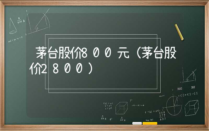 茅台股价800元（茅台股价2800）