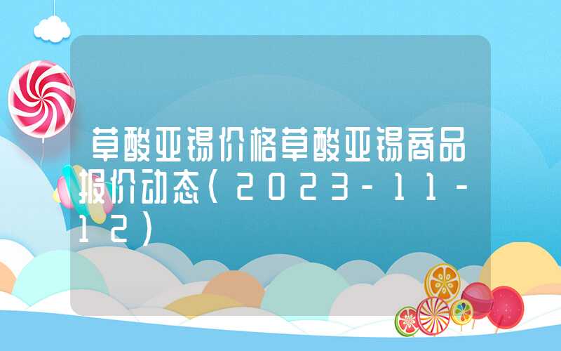 草酸亚锡价格草酸亚锡商品报价动态（2023-11-12）