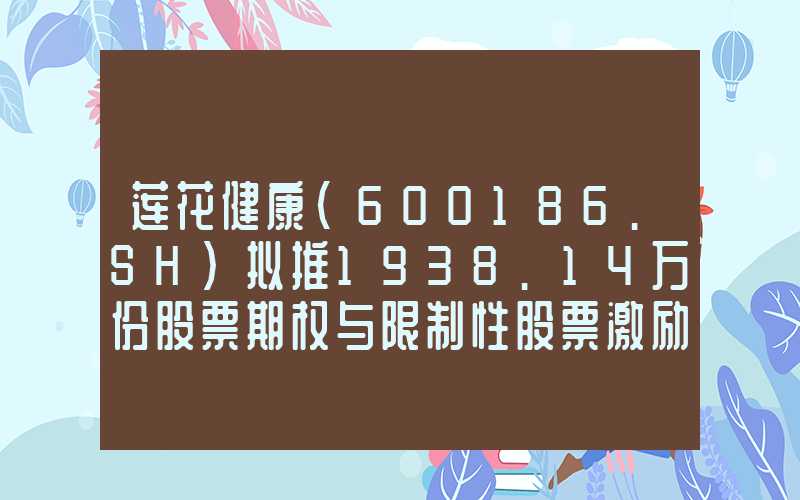 莲花健康(600186.SH)拟推1938.14万份股票期权与限制性股票激励计划