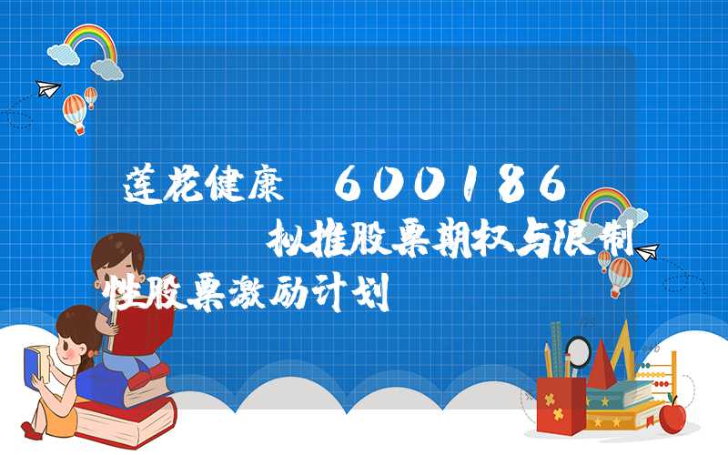 莲花健康(600186.SH)：拟推股票期权与限制性股票激励计划