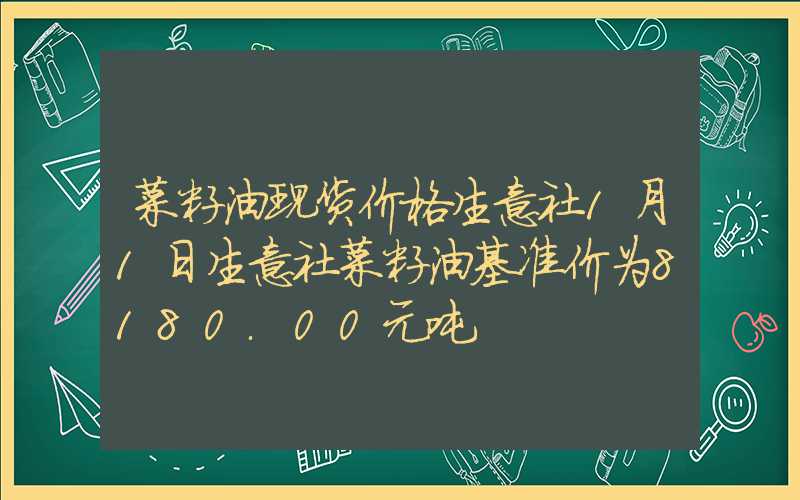 菜籽油现货价格生意社1月1日生意社菜籽油基准价为8180.00元吨