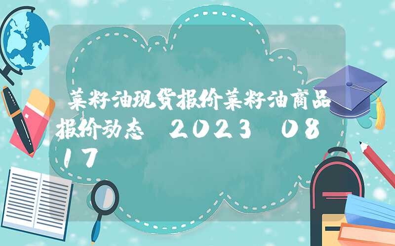 菜籽油现货报价菜籽油商品报价动态（2023-08-17）