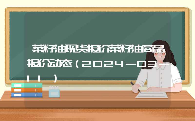 菜籽油现货报价菜籽油商品报价动态（2024-03-11）