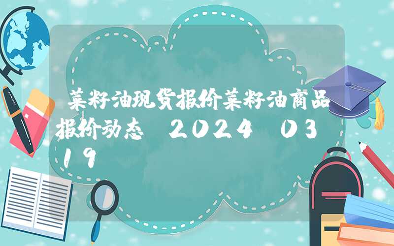 菜籽油现货报价菜籽油商品报价动态（2024-03-19）