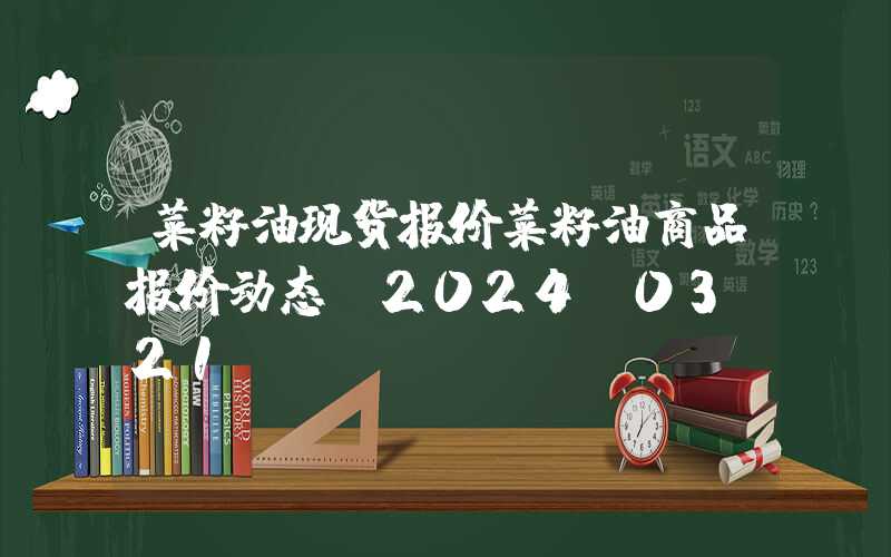 菜籽油现货报价菜籽油商品报价动态（2024-03-21）