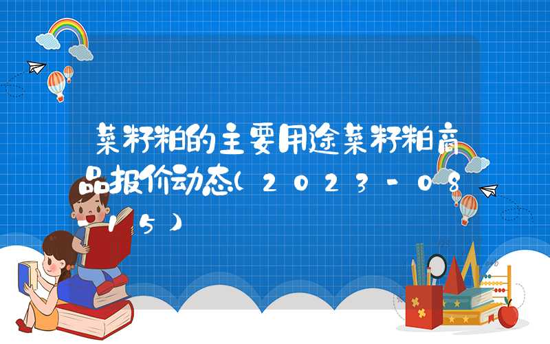 菜籽粕的主要用途菜籽粕商品报价动态（2023-08-15）