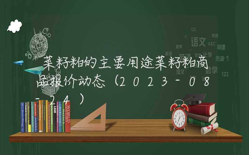 菜籽粕的主要用途菜籽粕商品报价动态（2023-08-24）