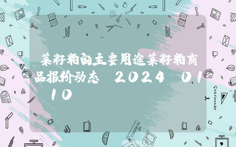 菜籽粕的主要用途菜籽粕商品报价动态（2024-01-10）