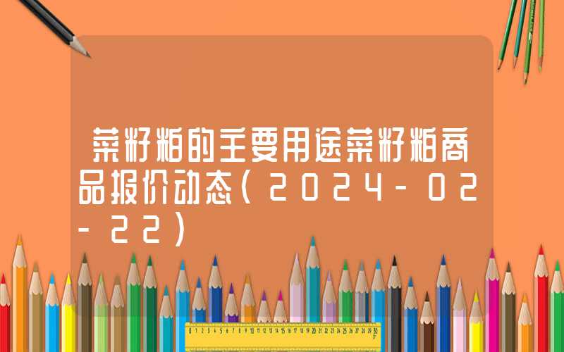 菜籽粕的主要用途菜籽粕商品报价动态（2024-02-22）