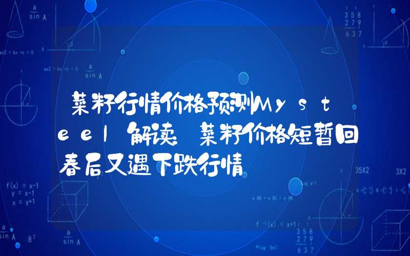 菜籽行情价格预测Mysteel解读：菜籽价格短暂回春后又遇下跌行情