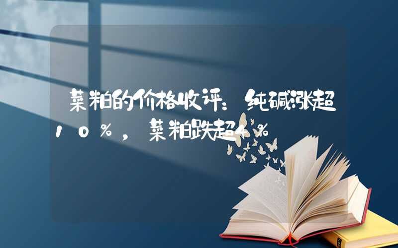 菜粕的价格收评：纯碱涨超10%，菜粕跌超4%